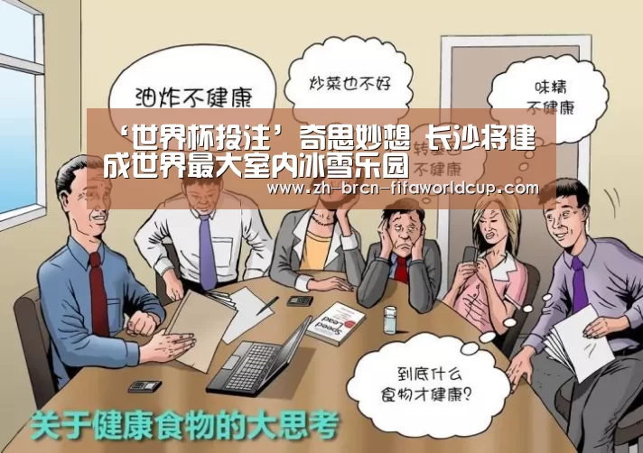 ‘世界杯投注’奇思妙想 长沙将建成世界最大室内冰雪乐园